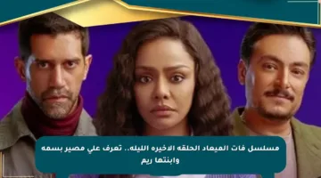 مسلسل فات الميعاد الحلقة الأخيرة الليلة.. تعرف على مصير بسمة وابنتها ريم